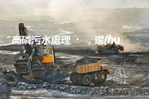 “高磷污水處理，環(huán)保先鋒，守護(hù)碧水藍(lán)天！”